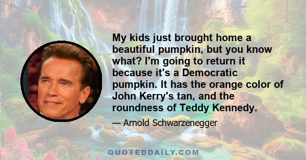 My kids just brought home a beautiful pumpkin, but you know what? I'm going to return it because it's a Democratic pumpkin. It has the orange color of John Kerry's tan, and the roundness of Teddy Kennedy.