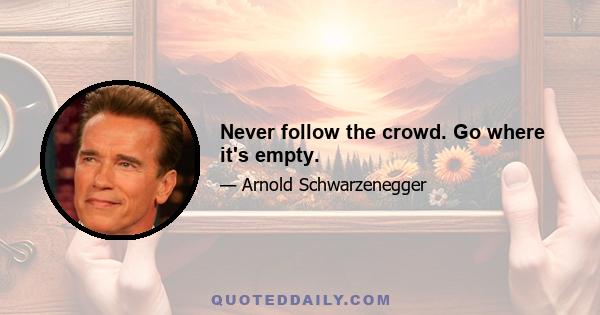 Never follow the crowd. Go where it's empty.