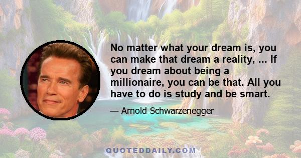 No matter what your dream is, you can make that dream a reality, ... If you dream about being a millionaire, you can be that. All you have to do is study and be smart.