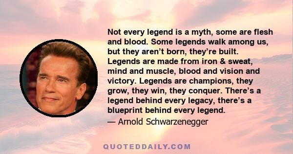 Not every legend is a myth, some are flesh and blood. Some legends walk among us, but they aren’t born, they’re built. Legends are made from iron & sweat, mind and muscle, blood and vision and victory. Legends are