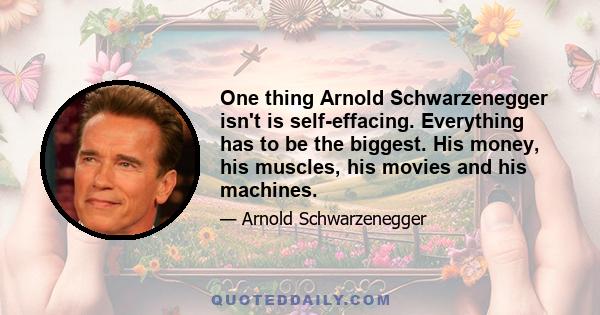 One thing Arnold Schwarzenegger isn't is self-effacing. Everything has to be the biggest. His money, his muscles, his movies and his machines.