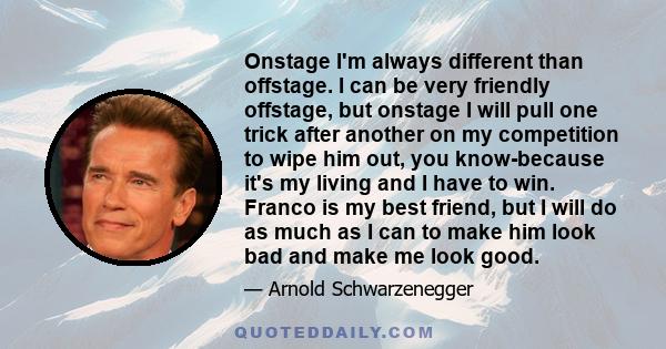 Onstage I'm always different than offstage. I can be very friendly offstage, but onstage I will pull one trick after another on my competition to wipe him out, you know-because it's my living and I have to win. Franco