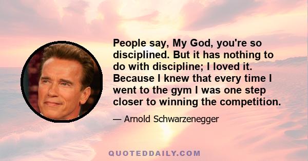 People say, My God, you're so disciplined. But it has nothing to do with discipline; I loved it. Because I knew that every time I went to the gym I was one step closer to winning the competition.