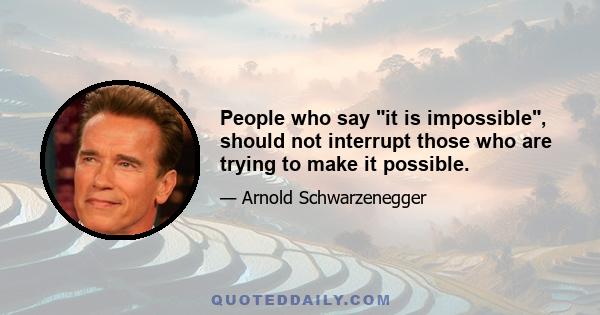 People who say it is impossible, should not interrupt those who are trying to make it possible.