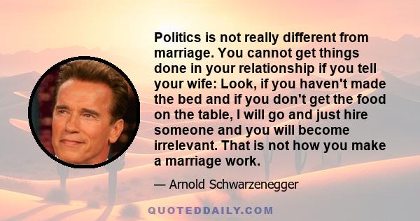 Politics is not really different from marriage. You cannot get things done in your relationship if you tell your wife: Look, if you haven't made the bed and if you don't get the food on the table, I will go and just