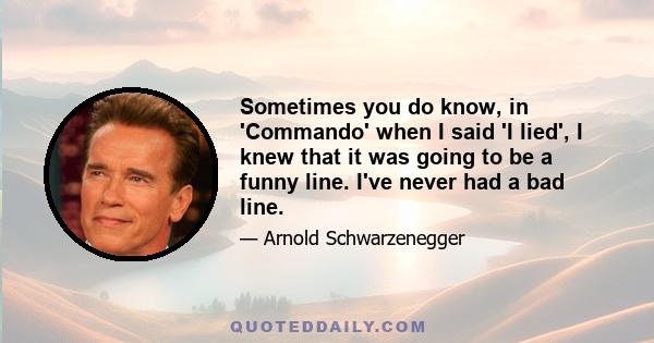 Sometimes you do know, in 'Commando' when I said 'I lied', I knew that it was going to be a funny line. I've never had a bad line.