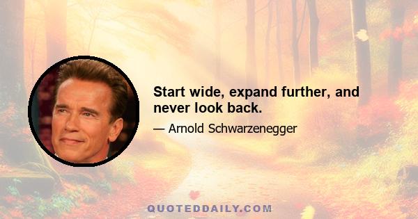 Start wide, expand further, and never look back.