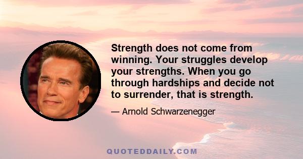 Strength does not come from winning. Your struggles develop your strengths. When you go through hardships and decide not to surrender, that is strength.