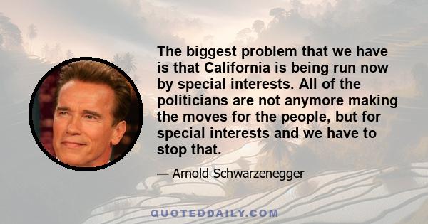 The biggest problem that we have is that California is being run now by special interests. All of the politicians are not anymore making the moves for the people, but for special interests and we have to stop that.