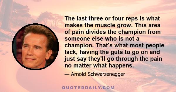 The last three or four reps is what makes the muscle grow. This area of pain divides the champion from someone else who is not a champion. That's what most people lack, having the guts to go on and just say they'll go