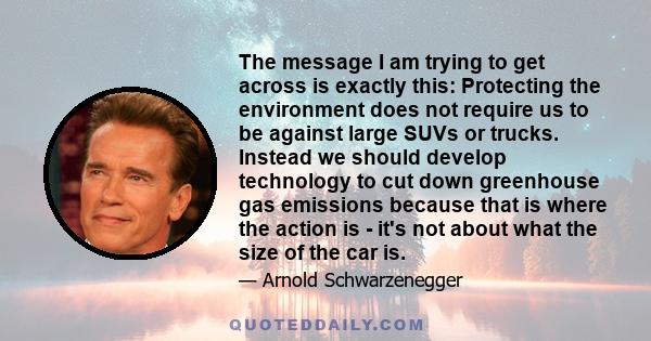 The message I am trying to get across is exactly this: Protecting the environment does not require us to be against large SUVs or trucks. Instead we should develop technology to cut down greenhouse gas emissions because 