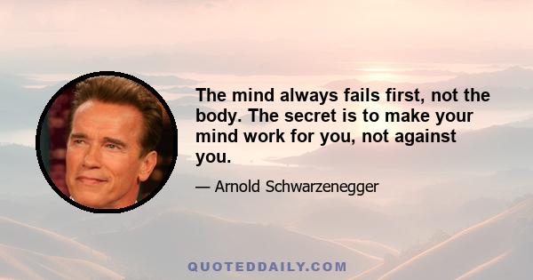 The mind always fails first, not the body. The secret is to make your mind work for you, not against you.