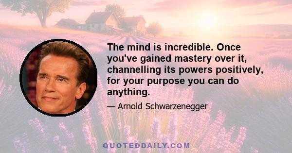 The mind is incredible. Once you've gained mastery over it, channelling its powers positively, for your purpose you can do anything.