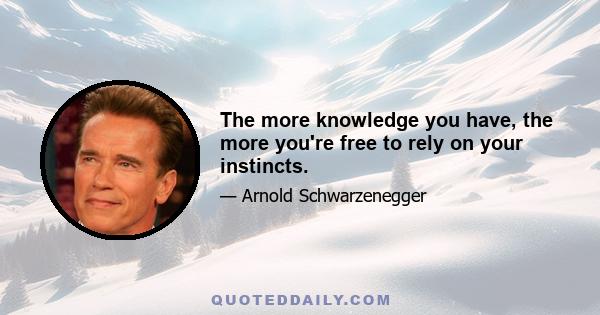 The more knowledge you have, the more you're free to rely on your instincts.