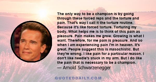 The only way to be a champion is by going through these forced reps and the torture and pain. That's way I call it the torture routine. Because it's like forced torture. Torturing my body. What helps me is to think of