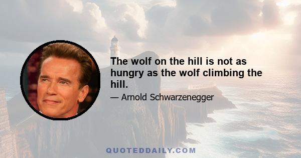 The wolf on the hill is not as hungry as the wolf climbing the hill.