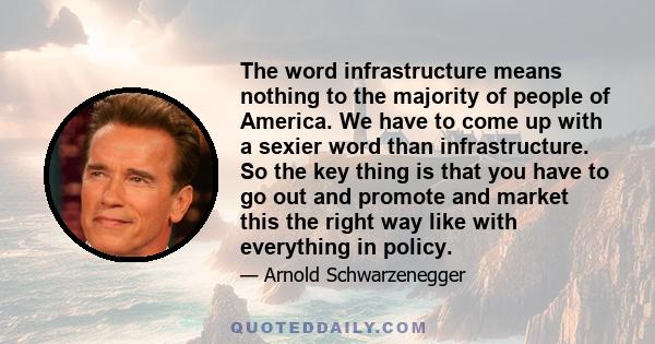 The word infrastructure means nothing to the majority of people of America. We have to come up with a sexier word than infrastructure. So the key thing is that you have to go out and promote and market this the right