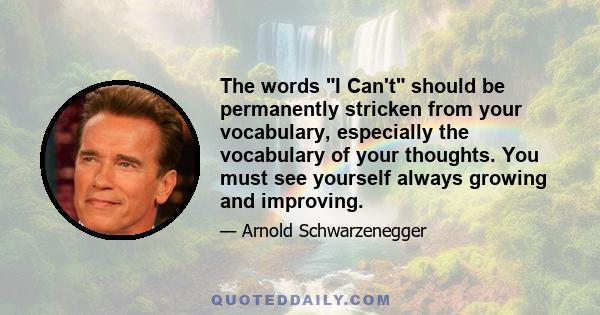 The words I Can't should be permanently stricken from your vocabulary, especially the vocabulary of your thoughts. You must see yourself always growing and improving.