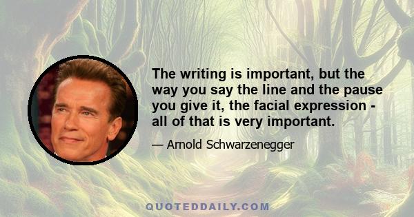 The writing is important, but the way you say the line and the pause you give it, the facial expression - all of that is very important.