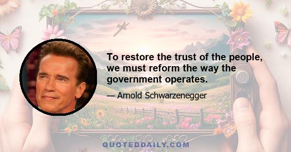 To restore the trust of the people, we must reform the way the government operates.