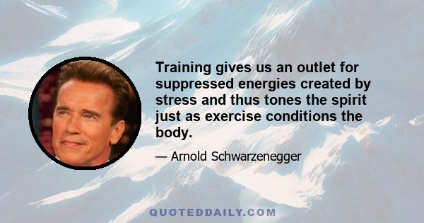 Training gives us an outlet for suppressed energies created by stress and thus tones the spirit just as exercise conditions the body.