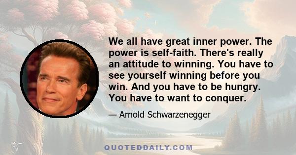 We all have great inner power. The power is self-faith. There's really an attitude to winning. You have to see yourself winning before you win. And you have to be hungry. You have to want to conquer.