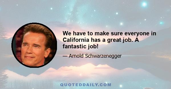 We have to make sure everyone in California has a great job. A fantastic job!