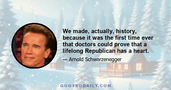 We made, actually, history, because it was the first time ever that doctors could prove that a lifelong Republican has a heart.