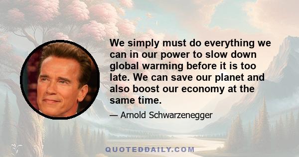 We simply must do everything we can in our power to slow down global warming before it is too late. We can save our planet and also boost our economy at the same time.