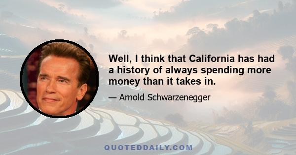 Well, I think that California has had a history of always spending more money than it takes in.