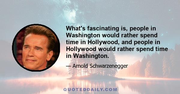 What's fascinating is, people in Washington would rather spend time in Hollywood, and people in Hollywood would rather spend time in Washington.