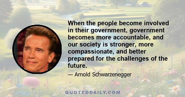 When the people become involved in their government, government becomes more accountable, and our society is stronger, more compassionate, and better prepared for the challenges of the future.