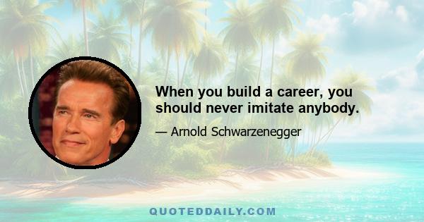 When you build a career, you should never imitate anybody.