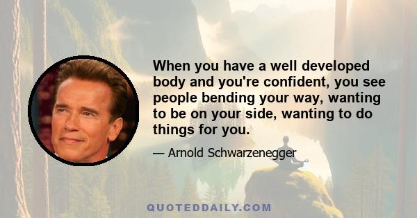 When you have a well developed body and you're confident, you see people bending your way, wanting to be on your side, wanting to do things for you.