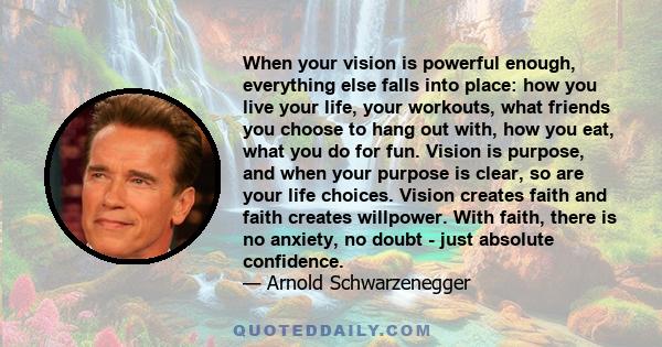 When your vision is powerful enough, everything else falls into place: how you live your life, your workouts, what friends you choose to hang out with, how you eat, what you do for fun. Vision is purpose, and when your