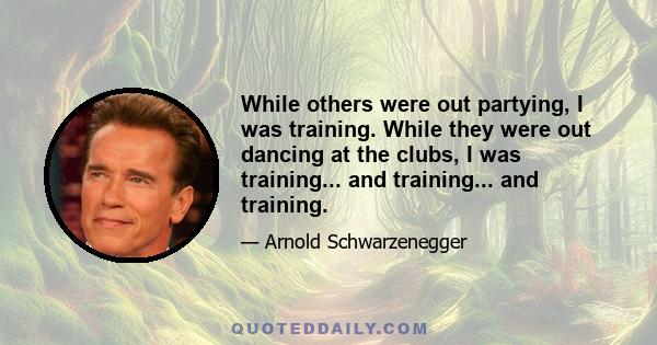 While others were out partying, I was training. While they were out dancing at the clubs, I was training... and training... and training.