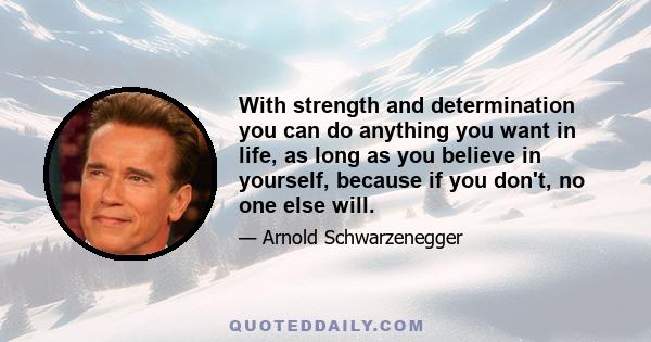 With strength and determination you can do anything you want in life, as long as you believe in yourself, because if you don't, no one else will.