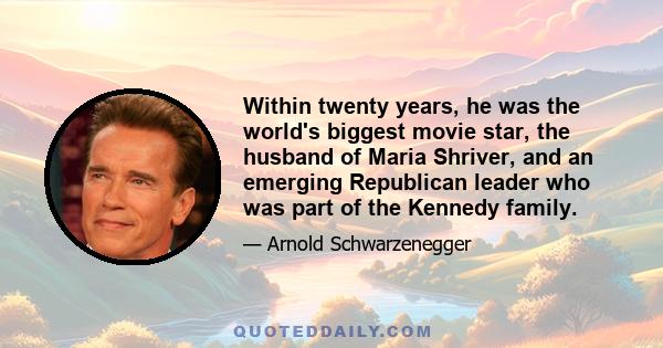 Within twenty years, he was the world's biggest movie star, the husband of Maria Shriver, and an emerging Republican leader who was part of the Kennedy family.