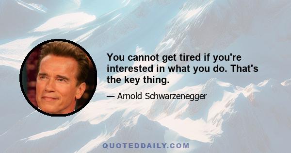 You cannot get tired if you're interested in what you do. That's the key thing.