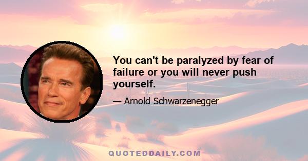 You can't be paralyzed by fear of failure or you will never push yourself.