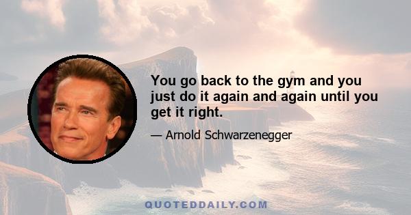 You go back to the gym and you just do it again and again until you get it right.