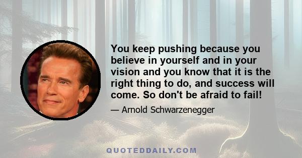 You keep pushing because you believe in yourself and in your vision and you know that it is the right thing to do, and success will come. So don't be afraid to fail!