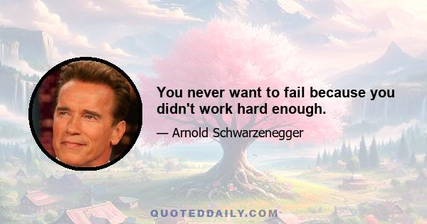 You never want to fail because you didn't work hard enough.