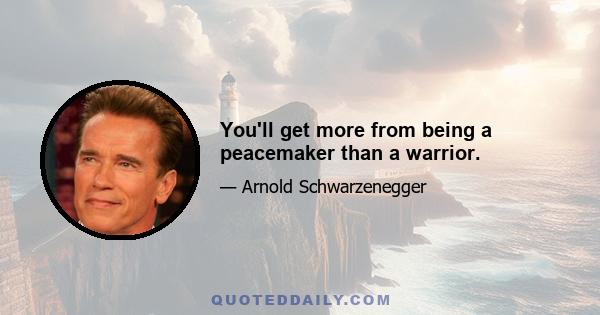 You'll get more from being a peacemaker than a warrior.