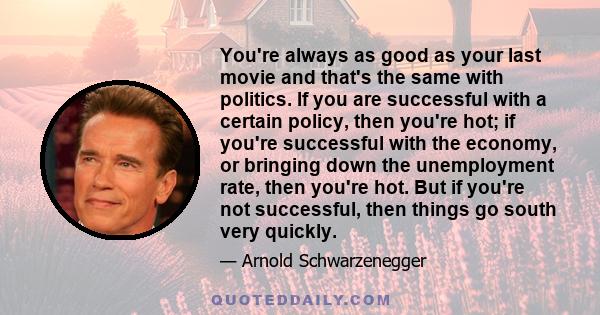 You're always as good as your last movie and that's the same with politics. If you are successful with a certain policy, then you're hot; if you're successful with the economy, or bringing down the unemployment rate,