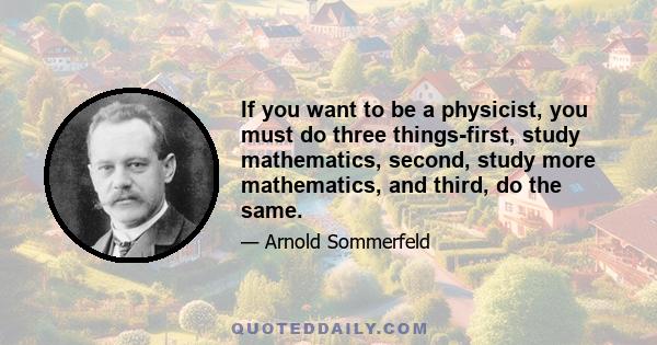 If you want to be a physicist, you must do three things-first, study mathematics, second, study more mathematics, and third, do the same.