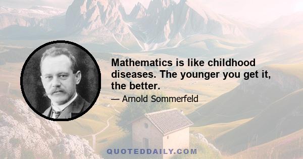 Mathematics is like childhood diseases. The younger you get it, the better.