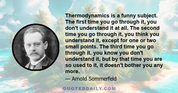 Thermodynamics is a funny subject. The first time you go through it, you don't understand it at all. The second time you go through it, you think you understand it, except for one or two small points. The third time you 