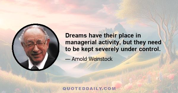 Dreams have their place in managerial activity, but they need to be kept severely under control.