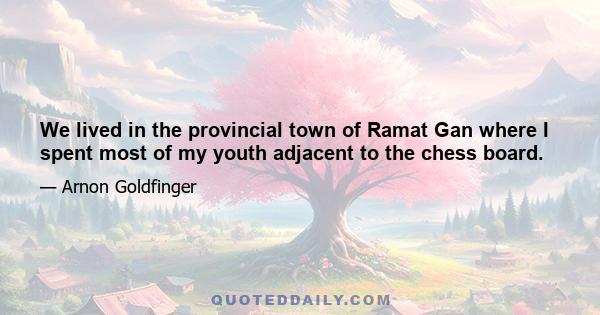 We lived in the provincial town of Ramat Gan where I spent most of my youth adjacent to the chess board.